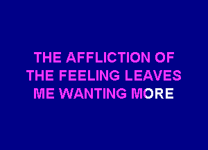 THE AFFLICTION OF
THE FEELING LEAVES
ME WANTING MORE