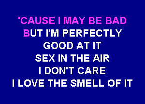 'CAUSE I MAY BE BAD
BUT I'M PERFECTLY
GOOD AT IT
SEX IN THE AIR
I DON'T CARE
I LOVE THE SMELL OF IT