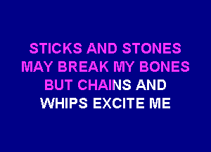 STICKS AND STONES
MAY BREAK MY BONES
BUT CHAINS AND
WHIPS EXCITE ME