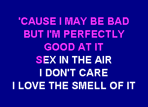 'CAUSE I MAY BE BAD
BUT I'M PERFECTLY
GOOD AT IT
SEX IN THE AIR
I DON'T CARE
I LOVE THE SMELL OF IT
