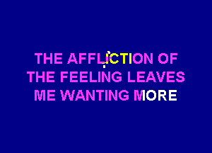 THE AFFLJCTION OF
THE FEELING LEAVES
ME WANTING MORE