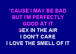 'CAUSE I MAY BE BAD
BUT I'M PERFECTLY
GOOD AT IT
SEX IN THE AIR
I DON'T CARE
I LOVE THE SMELL OF IT