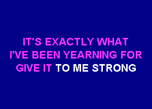 IT'S EXACTLY WHAT
I'VE BEEN YEARNING FOR
GIVE IT TO ME STRONG