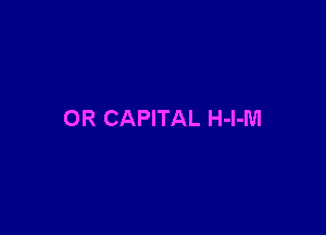 OR CAPITAL H-l-M