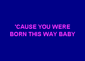'CAUSE YOU WERE

BORN THIS WAY BABY