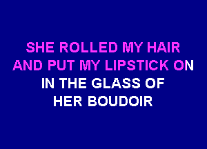 SHE ROLLED MY HAIR
AND PUT MY LIPSTICK ON

IN THE GLASS OF
HER BOUDOIR