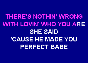 THERE'S NOTHIN' WRONG
WITH LOVIN' WHO YOU ARE
SHE SAID
'CAUSE HE MADE YOU
PERFECT BABE