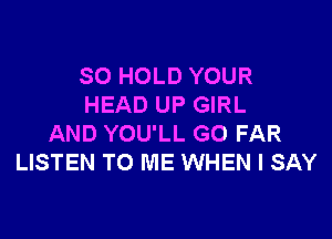 SO HOLD YOUR
HEAD UP GIRL

AND YOU'LL G0 FAR
LISTEN TO ME WHEN I SAY