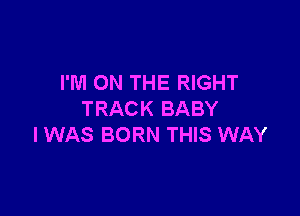 I'M ON THE RIGHT

TRACK BABY
I WAS BORN THIS WAY