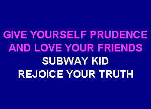 GIVE YOURSELF PRUDENCE
AND LOVE YOUR FRIENDS
SUBWAY KID
REJOICE YOUR TRUTH
