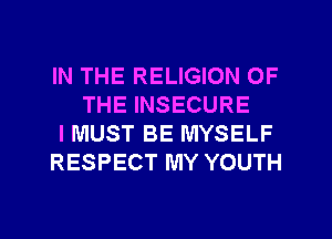IN THE RELIGION OF
THE INSECURE
IMUST BE MYSELF
RESPECT MY YOUTH