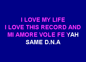 I LOVE MY LIFE
I LOVE THIS RECORD AND
Ml AMORE VOLE FE YAH
SAME D.N.A