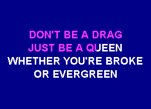 DON'T BE A DRAG
JUST BE A QUEEN
WHETHER YOU'RE BROKE
0R EVERGREEN