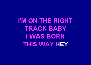I'M ON THE RIGHT
TRACK BABY

IWAS BORN
THIS WAY HEY
