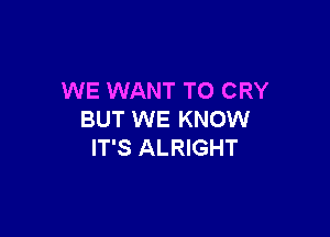 WE WANT TO CRY

BUT WE KNOW
IT'S ALRIGHT