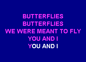 BUTTERFLIES
BUTTERFLIES
WE WERE MEANT T0 FLY
YOU AND I
YOU AND I