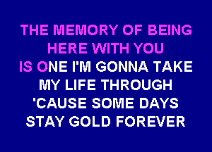 THE MEMORY OF BEING
HERE WITH YOU
IS ONE I'M GONNA TAKE
MY LIFE THROUGH
'CAUSE SOME DAYS
STAY GOLD FOREVER