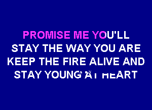 PROMISE ME YOU'LL
STAY THE WAY YOU ARE
KEEP THE FIRE ALIVE AND
STAY YOUNG 73A HEART