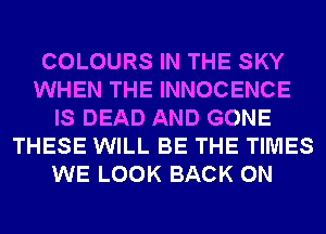 COLOURS IN THE SKY
WHEN THE INNOCENCE
IS DEAD AND GONE
THESE WILL BE THE TIMES
WE LOOK BACK ON