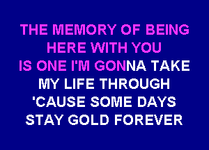 THE MEMORY OF BEING
HERE WITH YOU
IS ONE I'M GONNA TAKE
MY LIFE THROUGH
'CAUSE SOME DAYS
STAY GOLD FOREVER