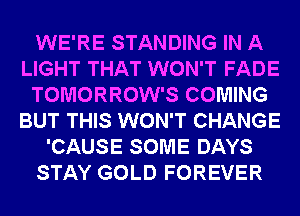 WE'RE STANDING IN A
LIGHT THAT WON'T FADE
TOMORROW'S COMING
BUT THIS WON'T CHANGE
'CAUSE SOME DAYS
STAY GOLD FOREVER