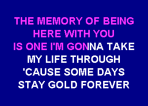 THE MEMORY OF BEING
HERE WITH YOU
IS ONE I'M GONNA TAKE
MY LIFE THROUGH
'CAUSE SOME DAYS
STAY GOLD FOREVER