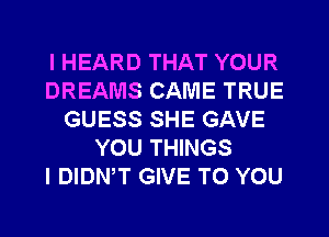 I HEARD THAT YOUR
DREAMS CAME TRUE
GUESS SHE GAVE
YOU THINGS
I DIDNW GIVE TO YOU