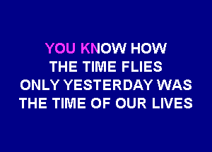 YOU KNOW HOW
THE TIME FLIES
ONLY YESTERDAY WAS
THE TIME OF OUR LIVES