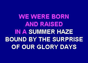 WE WERE BORN
AND RAISED
IN A SUMMER HAZE
BOUND BY THE SURPRISE
OF OUR GLORY DAYS