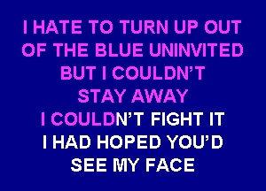 I HATE T0 TURN UP OUT
OF THE BLUE UNINVITED
BUT I COULDWT
STAY AWAY
I COULDWT FIGHT IT
I HAD HOPED YOUD
SEE MY FACE