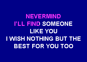 NEVERMIND
PLL FIND SOMEONE
LIKE YOU
I WISH NOTHING BUT THE
BEST FOR YOU TOO