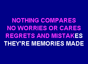 NOTHING COMPARES
N0 WORRIES 0R CARES
REGRETS AND MISTAKES

THEY'RE MEMORIES MADE