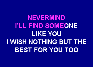 NEVERMIND
PLL FIND SOMEONE
LIKE YOU
I WISH NOTHING BUT THE
BEST FOR YOU TOO