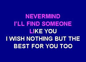 NEVERMIND
PLL FIND SOMEONE
LIKE YOU
I WISH NOTHING BUT THE
BEST FOR YOU TOO