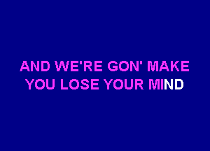 AND WE'RE GON' MAKE

YOU LOSE YOUR MIND