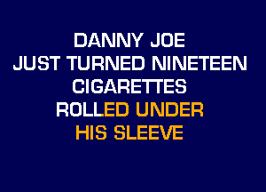 DANNY JOE
JUST TURNED NINETEEN
CIGARETTES
ROLLED UNDER
HIS SLEEVE