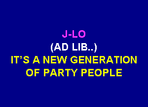J-LO
(AD LIB..)

ITS A NEW GENERATION
OF PARTY PEOPLE