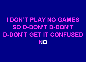 I DONW PLAY N0 GAMES
SO D-DOWT D-DOWT
D-DOWT GET IT CONFUSED
N0