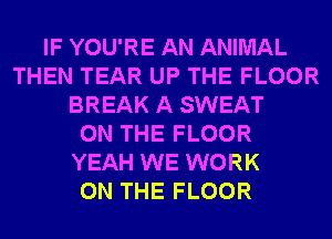 IF YOU'RE AN ANIMAL
THEN TEAR UP THE FLOOR
BREAK A SWEAT
ON THE FLOOR
YEAH WE WORK
ON THE FLOOR