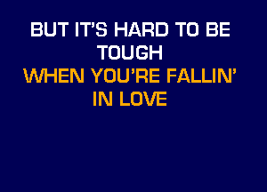 BUT IT'S HARD TO BE
TOUGH
WHEN YOU'RE FALLIN'

IN LOVE