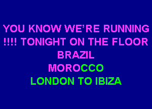 YOU KNOW WERE RUNNING
!!!! TONIGHT ON THE FLOOR
BRAZIL
MOROCCO
LONDON T0 IBIZA