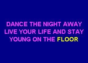 DANCE THE NIGHT AWAY
LIVE YOUR LIFE AND STAY
YOUNG ON THE FLOOR