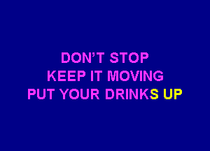 DON'T STOP

KEEP IT MOVING
PUT YOUR DRINKS UP