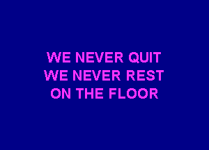 WE NEVER QUIT

WE NEVER REST
ON THE FLOOR