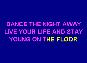 DANCE THE NIGHT AWAY
LIVE YOUR LIFE AND STAY
YOUNG ON THE FLOOR