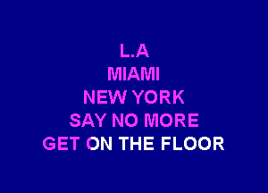 L.A
MIAMI

NEW YORK
SAY NO MORE
GET ON THE FLOOR