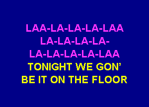 LAA-LA-LA-LA-LAA
LA-LA-LA-LA-
LA-LA-LA-LA-LAA
TONIGHT WE GON,
BE IT ON THE FLOOR
