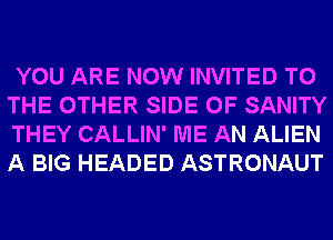 YOU ARE NOW INVITED TO

THE OTHER SIDE OF SANITY
THEY CALLIN' ME AN ALIEN
A BIG HEADED ASTRONAUT