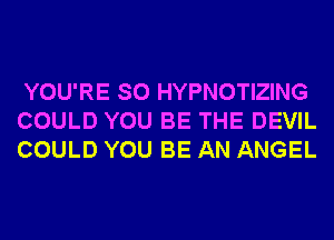 YOU'RE SO HYPNOTIZING
COULD YOU BE THE DEVIL
COULD YOU BE AN ANGEL