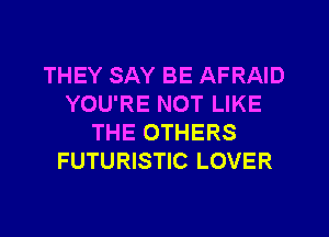 THEY SAY BE AFRAID
YOU'RE NOT LIKE
THE OTHERS
FUTURISTIC LOVER